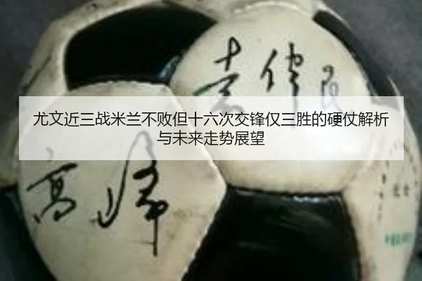 尤文近三战米兰不败但十六次交锋仅三胜的硬仗解析与未来走势展望